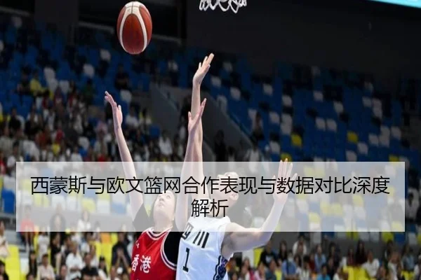 西蒙斯与欧文篮网合作表现与数据对比深度解析