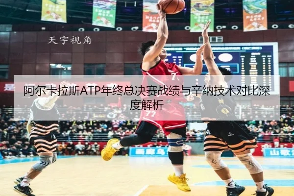 阿尔卡拉斯ATP年终总决赛战绩与辛纳技术对比深度解析